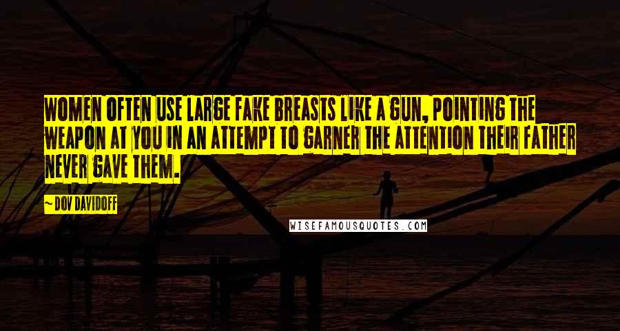 Dov Davidoff Quotes: Women often use large fake breasts like a gun, pointing the weapon at you in an attempt to garner the attention their father never gave them.