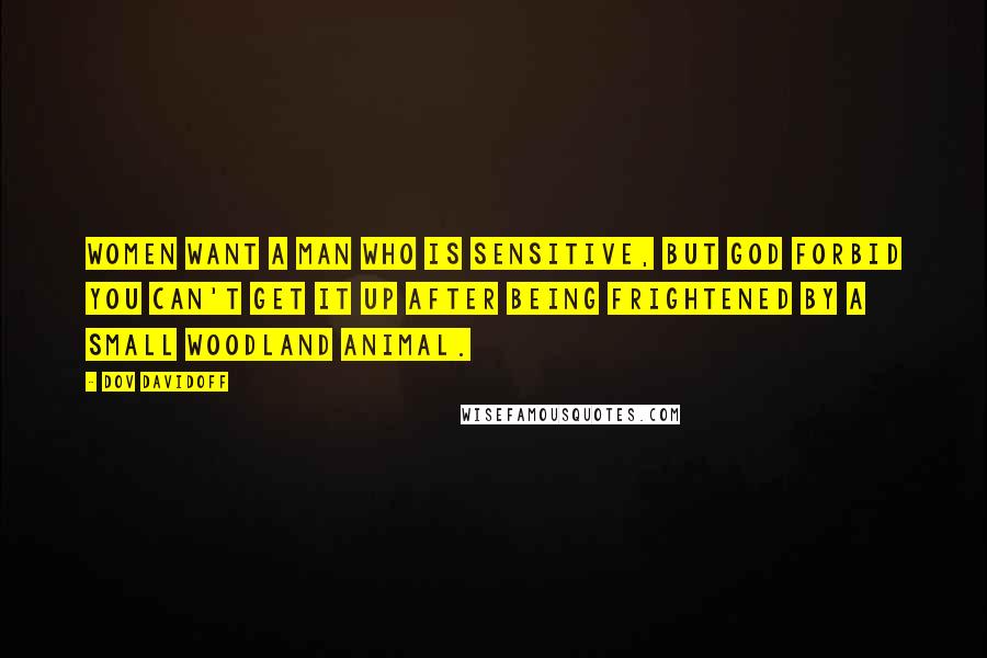Dov Davidoff Quotes: Women want a man who is sensitive, but god forbid you can't get it up after being frightened by a small woodland animal.