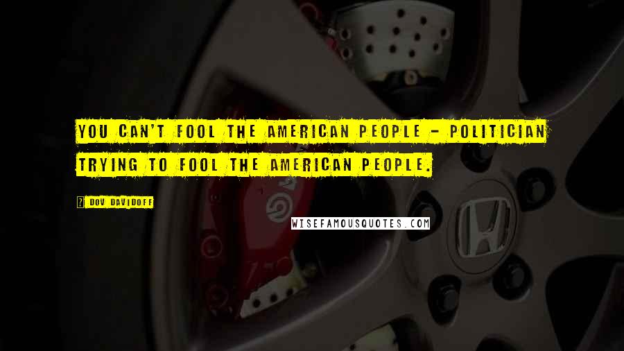 Dov Davidoff Quotes: You can't fool the American people - politician trying to fool the American people.