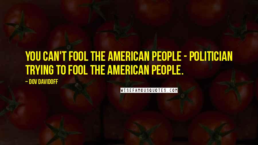 Dov Davidoff Quotes: You can't fool the American people - politician trying to fool the American people.