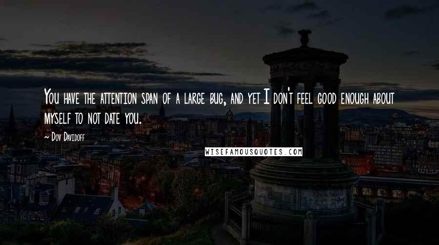 Dov Davidoff Quotes: You have the attention span of a large bug, and yet I don't feel good enough about myself to not date you.