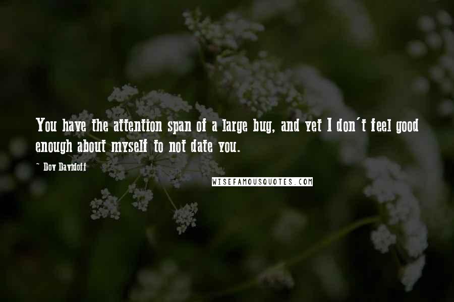 Dov Davidoff Quotes: You have the attention span of a large bug, and yet I don't feel good enough about myself to not date you.