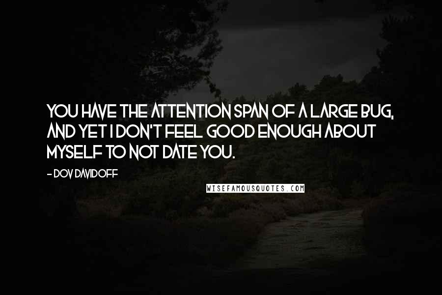 Dov Davidoff Quotes: You have the attention span of a large bug, and yet I don't feel good enough about myself to not date you.