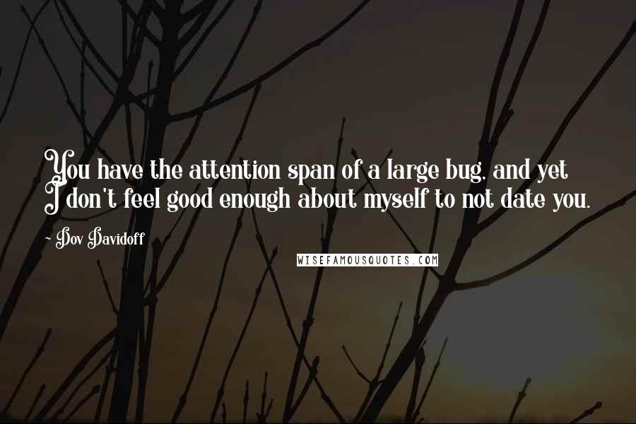 Dov Davidoff Quotes: You have the attention span of a large bug, and yet I don't feel good enough about myself to not date you.