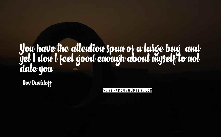 Dov Davidoff Quotes: You have the attention span of a large bug, and yet I don't feel good enough about myself to not date you.