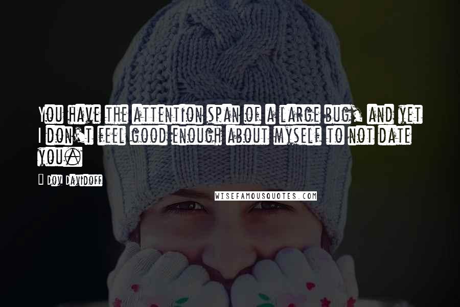 Dov Davidoff Quotes: You have the attention span of a large bug, and yet I don't feel good enough about myself to not date you.