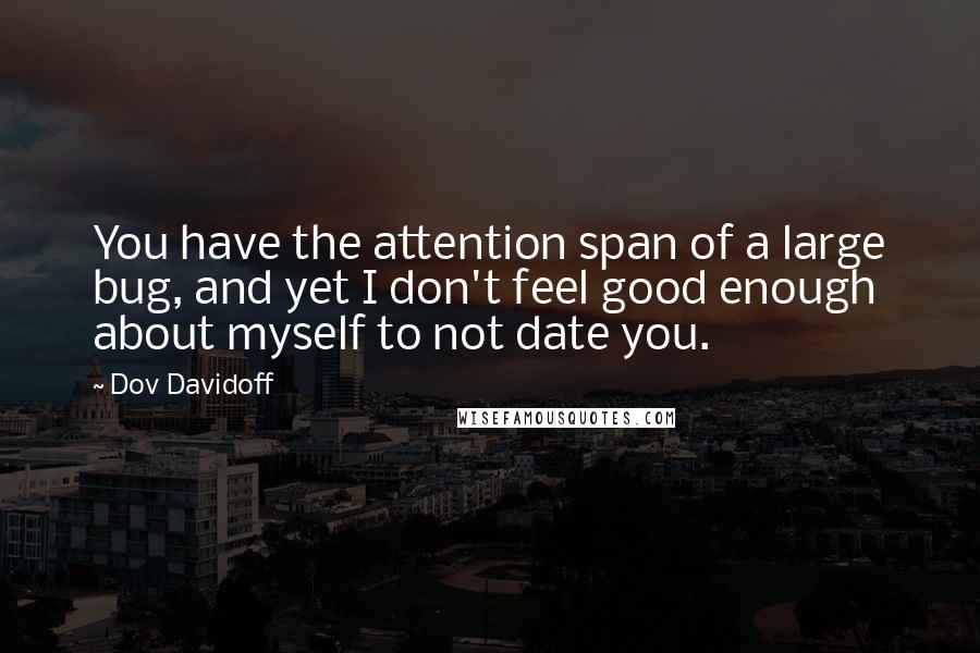 Dov Davidoff Quotes: You have the attention span of a large bug, and yet I don't feel good enough about myself to not date you.