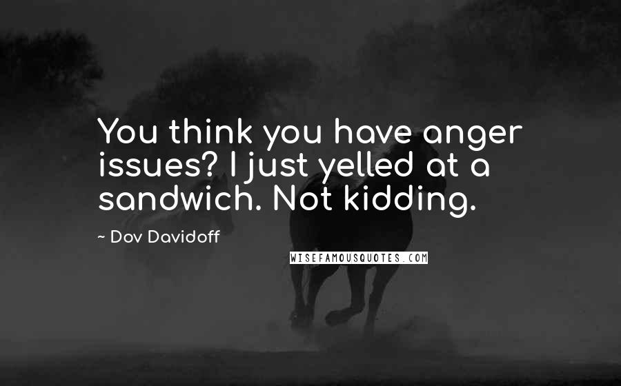 Dov Davidoff Quotes: You think you have anger issues? I just yelled at a sandwich. Not kidding.
