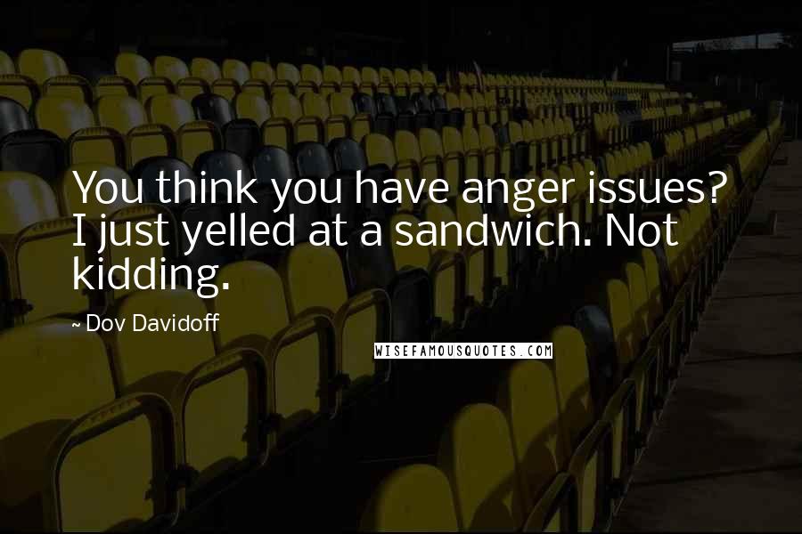 Dov Davidoff Quotes: You think you have anger issues? I just yelled at a sandwich. Not kidding.