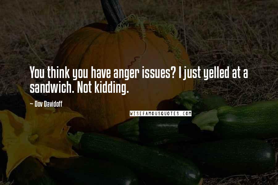 Dov Davidoff Quotes: You think you have anger issues? I just yelled at a sandwich. Not kidding.