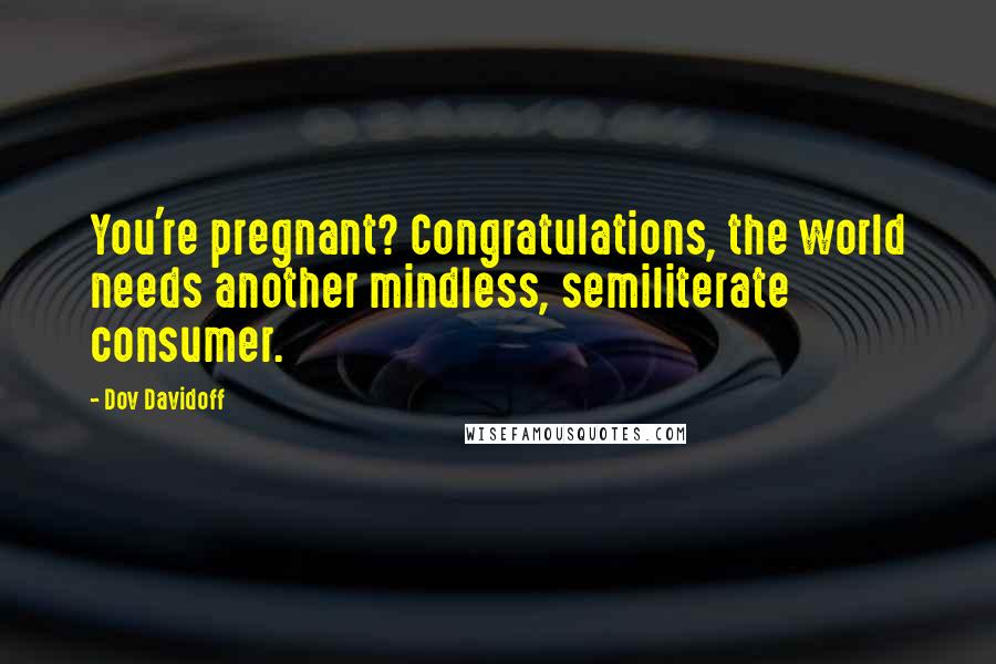 Dov Davidoff Quotes: You're pregnant? Congratulations, the world needs another mindless, semiliterate consumer.