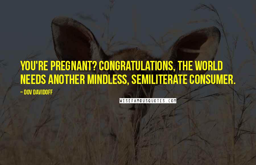 Dov Davidoff Quotes: You're pregnant? Congratulations, the world needs another mindless, semiliterate consumer.