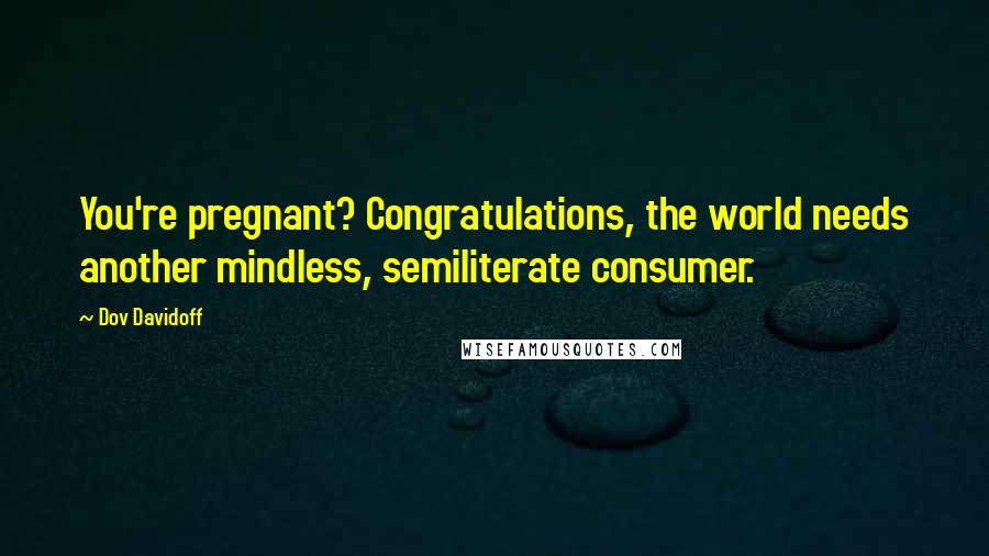 Dov Davidoff Quotes: You're pregnant? Congratulations, the world needs another mindless, semiliterate consumer.