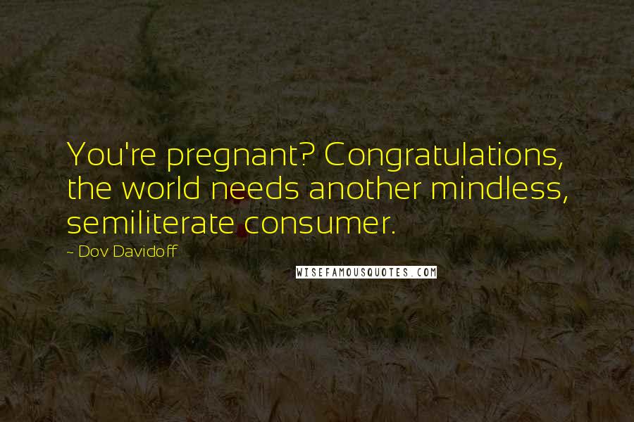 Dov Davidoff Quotes: You're pregnant? Congratulations, the world needs another mindless, semiliterate consumer.