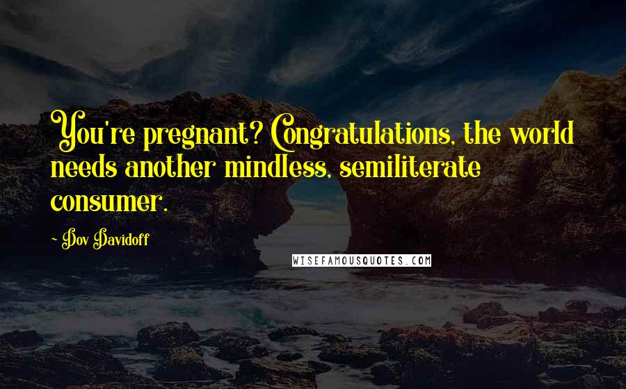 Dov Davidoff Quotes: You're pregnant? Congratulations, the world needs another mindless, semiliterate consumer.