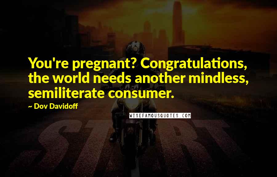 Dov Davidoff Quotes: You're pregnant? Congratulations, the world needs another mindless, semiliterate consumer.