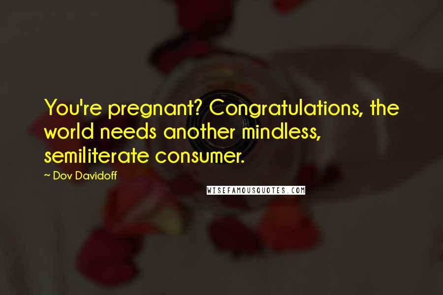 Dov Davidoff Quotes: You're pregnant? Congratulations, the world needs another mindless, semiliterate consumer.