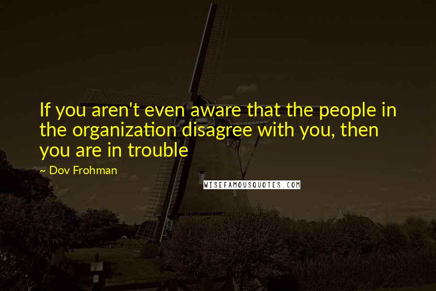 Dov Frohman Quotes: If you aren't even aware that the people in the organization disagree with you, then you are in trouble