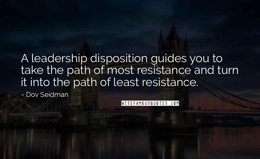 Dov Seidman Quotes: A leadership disposition guides you to take the path of most resistance and turn it into the path of least resistance.