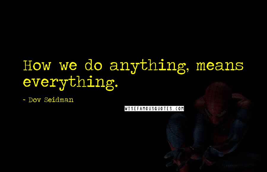 Dov Seidman Quotes: How we do anything, means everything.