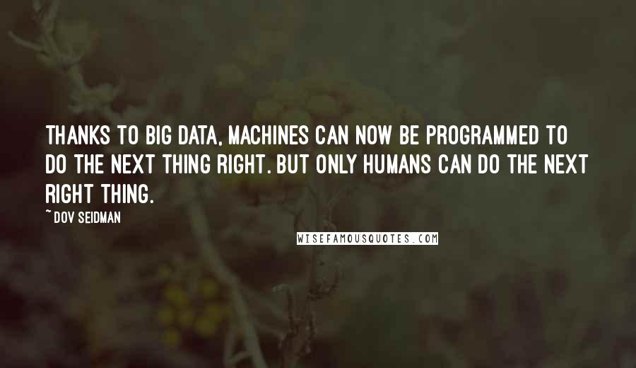 Dov Seidman Quotes: Thanks to big data, machines can now be programmed to do the next thing right. But only humans can do the next right thing.