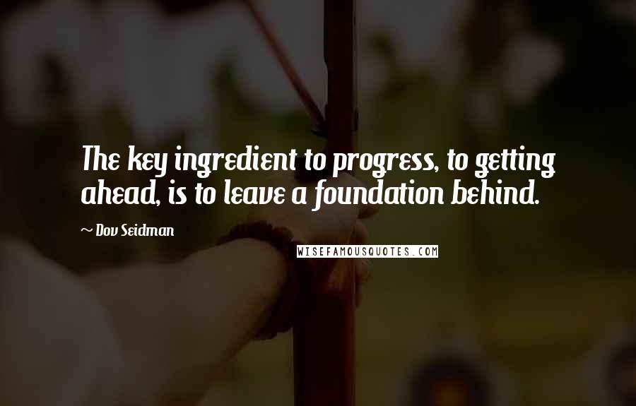 Dov Seidman Quotes: The key ingredient to progress, to getting ahead, is to leave a foundation behind.