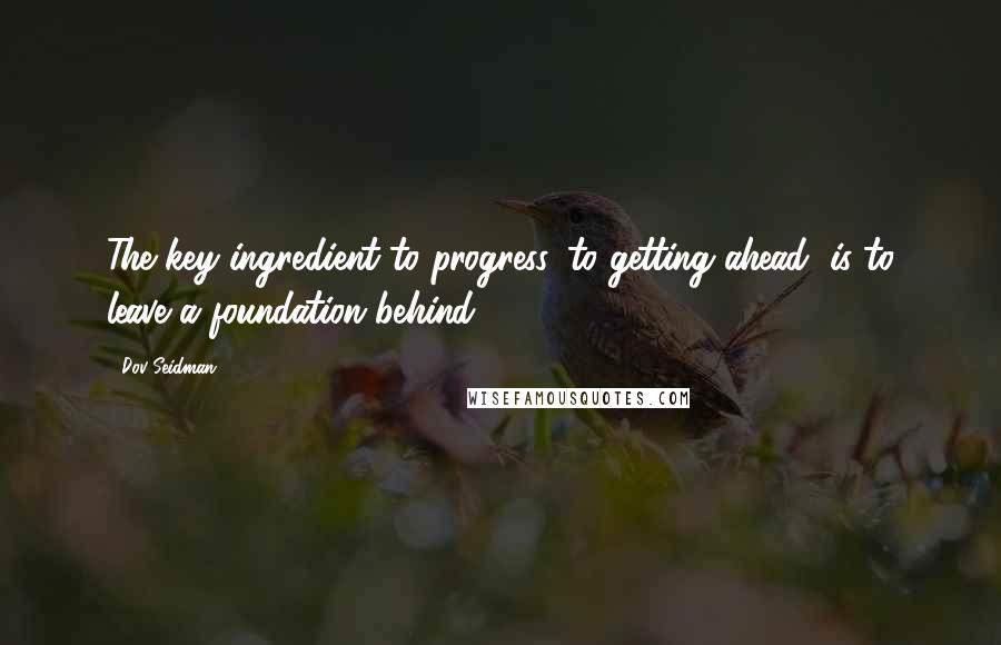 Dov Seidman Quotes: The key ingredient to progress, to getting ahead, is to leave a foundation behind.