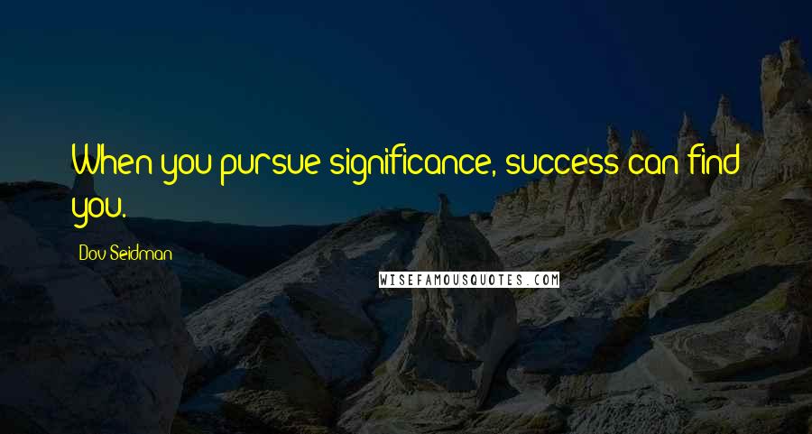 Dov Seidman Quotes: When you pursue significance, success can find you.