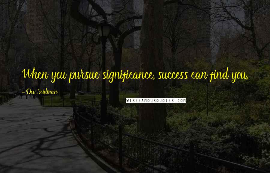 Dov Seidman Quotes: When you pursue significance, success can find you.