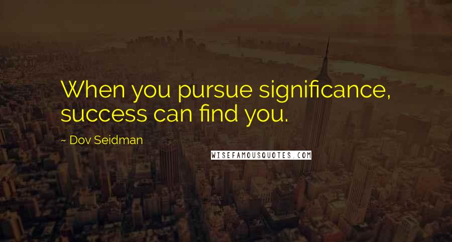 Dov Seidman Quotes: When you pursue significance, success can find you.