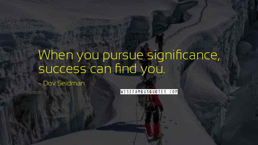 Dov Seidman Quotes: When you pursue significance, success can find you.