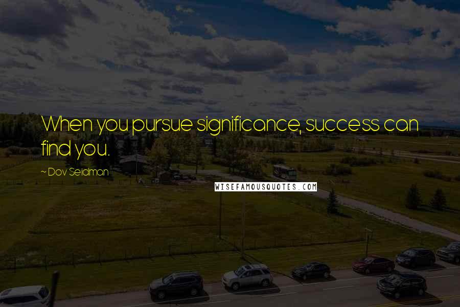 Dov Seidman Quotes: When you pursue significance, success can find you.