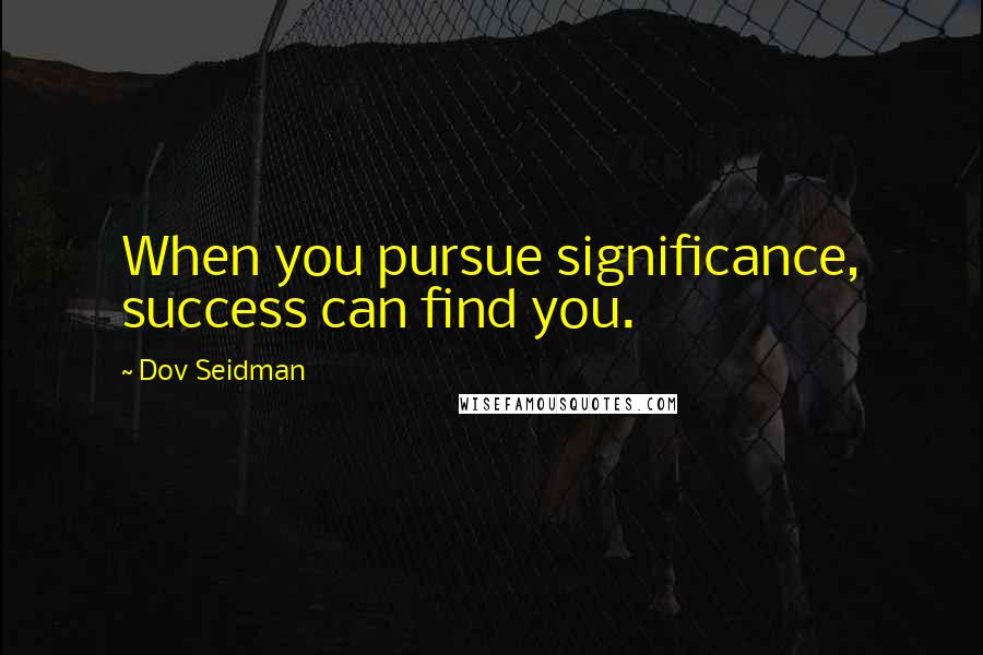 Dov Seidman Quotes: When you pursue significance, success can find you.