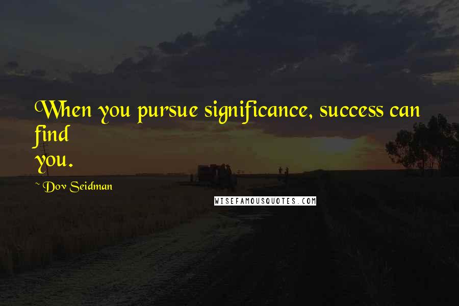 Dov Seidman Quotes: When you pursue significance, success can find you.