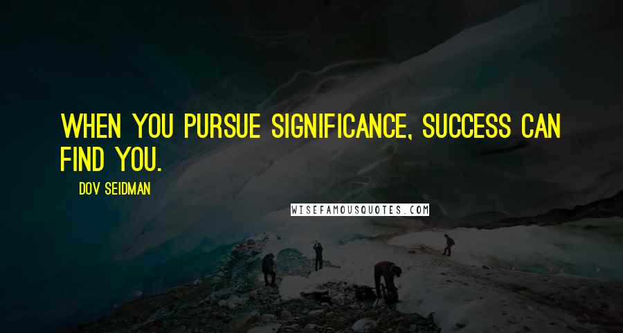 Dov Seidman Quotes: When you pursue significance, success can find you.