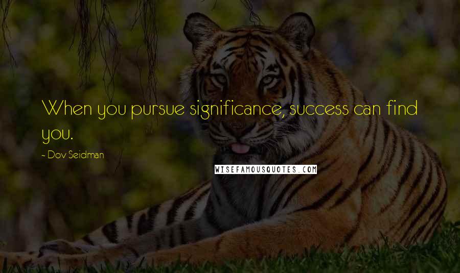 Dov Seidman Quotes: When you pursue significance, success can find you.
