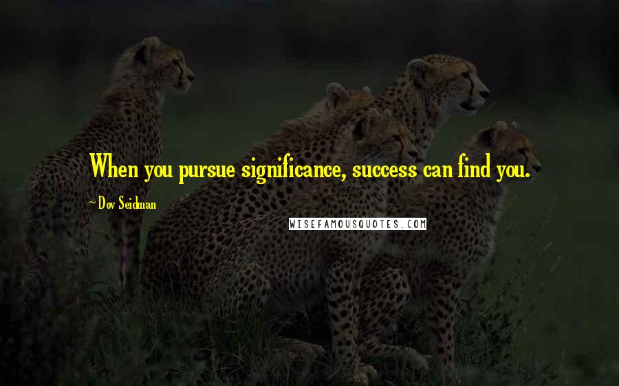 Dov Seidman Quotes: When you pursue significance, success can find you.