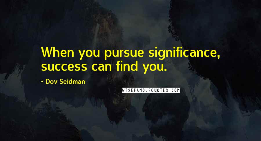 Dov Seidman Quotes: When you pursue significance, success can find you.