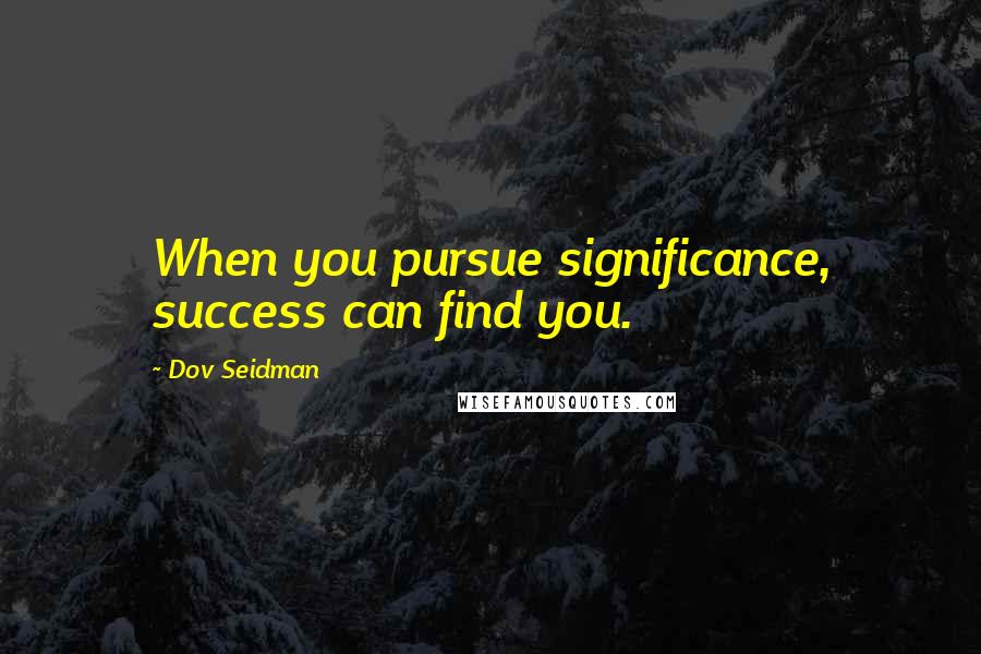 Dov Seidman Quotes: When you pursue significance, success can find you.