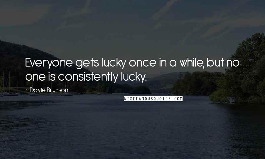 Doyle Brunson Quotes: Everyone gets lucky once in a while, but no one is consistently lucky.