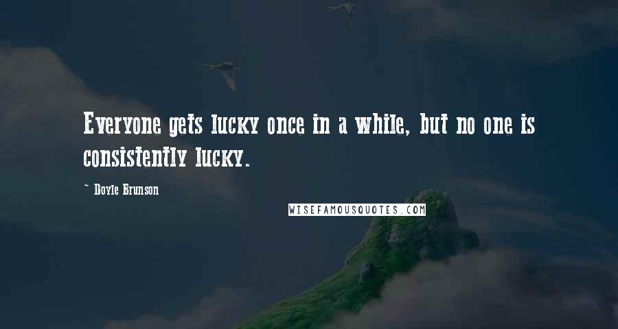 Doyle Brunson Quotes: Everyone gets lucky once in a while, but no one is consistently lucky.