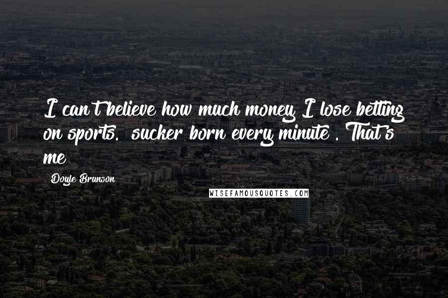 Doyle Brunson Quotes: I can't believe how much money I lose betting on sports. "sucker born every minute". That's me!