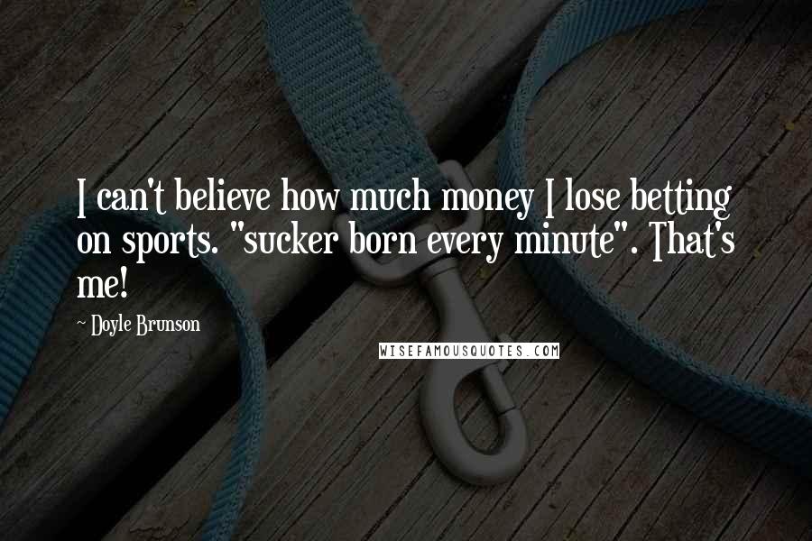 Doyle Brunson Quotes: I can't believe how much money I lose betting on sports. "sucker born every minute". That's me!