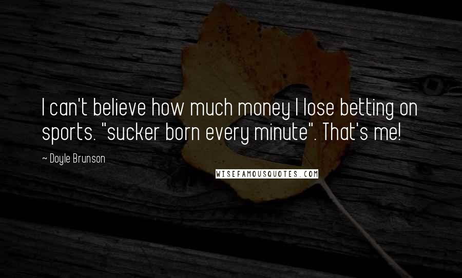 Doyle Brunson Quotes: I can't believe how much money I lose betting on sports. "sucker born every minute". That's me!