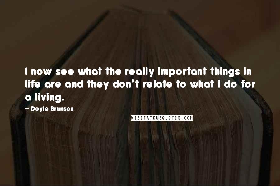 Doyle Brunson Quotes: I now see what the really important things in life are and they don't relate to what I do for a living.