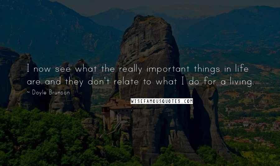 Doyle Brunson Quotes: I now see what the really important things in life are and they don't relate to what I do for a living.