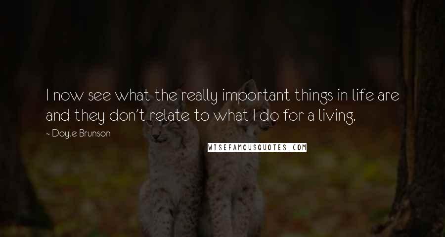 Doyle Brunson Quotes: I now see what the really important things in life are and they don't relate to what I do for a living.