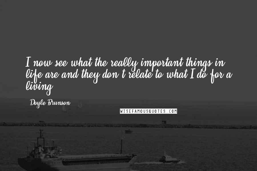 Doyle Brunson Quotes: I now see what the really important things in life are and they don't relate to what I do for a living.