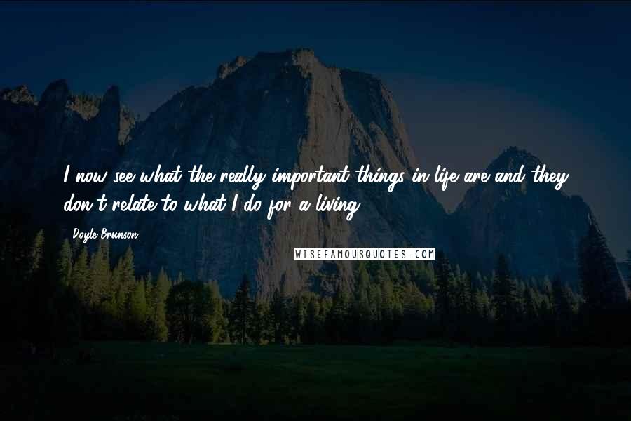 Doyle Brunson Quotes: I now see what the really important things in life are and they don't relate to what I do for a living.