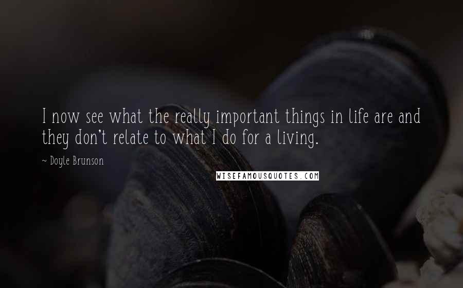 Doyle Brunson Quotes: I now see what the really important things in life are and they don't relate to what I do for a living.